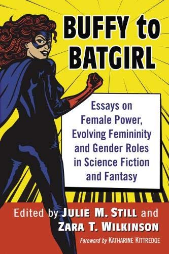 Buffy to Batgirl: Essays on Female Power, Evolving Femininity and Gender Roles in Science Fiction and&nbsp;Fantasy
